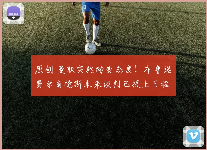 原创 曼联突然转变态度！布鲁诺・费尔南德斯未来谈判已提上日程