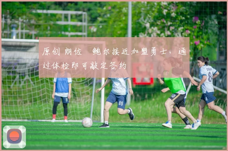 原创 朗佐・鲍尔接近加盟勇士，通过体检即可敲定签约