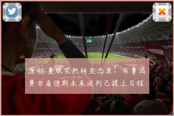 原创 曼联突然转变态度！布鲁诺・费尔南德斯未来谈判已提上日程