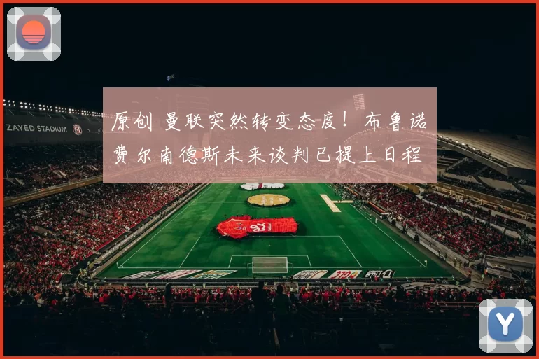 原创 曼联突然转变态度!布鲁诺・费尔南德斯未来谈判已提上日程