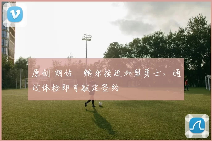 原创 朗佐・鲍尔接近加盟勇士，通过体检即可敲定签约