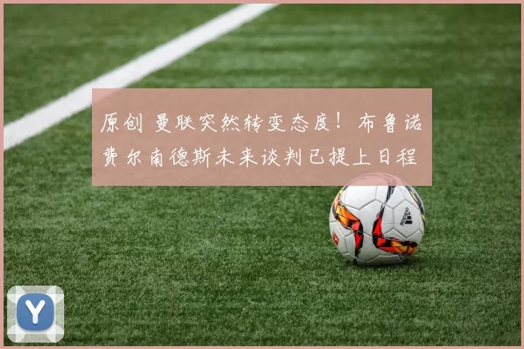 原创 曼联突然转变态度！布鲁诺・费尔南德斯未来谈判已提上日程