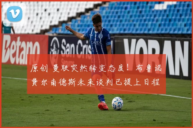 原创 曼联突然转变态度！布鲁诺・费尔南德斯未来谈判已提上日程