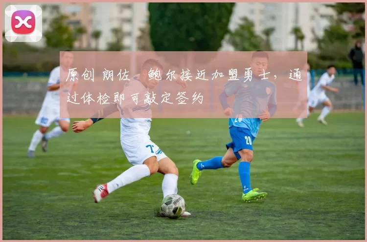 原创 朗佐・鲍尔接近加盟勇士，通过体检即可敲定签约