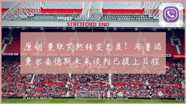 原创 曼联突然转变态度！布鲁诺・费尔南德斯未来谈判已提上日程