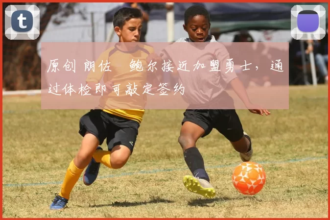 原创 朗佐・鲍尔接近加盟勇士，通过体检即可敲定签约