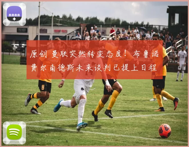 原创 曼联突然转变态度！布鲁诺・费尔南德斯未来谈判已提上日程