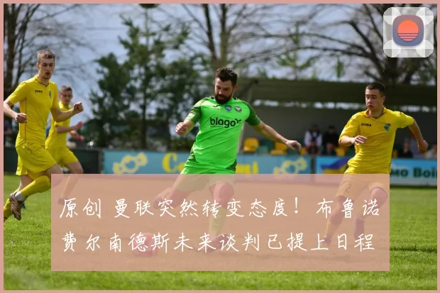 原创 曼联突然转变态度！布鲁诺・费尔南德斯未来谈判已提上日程