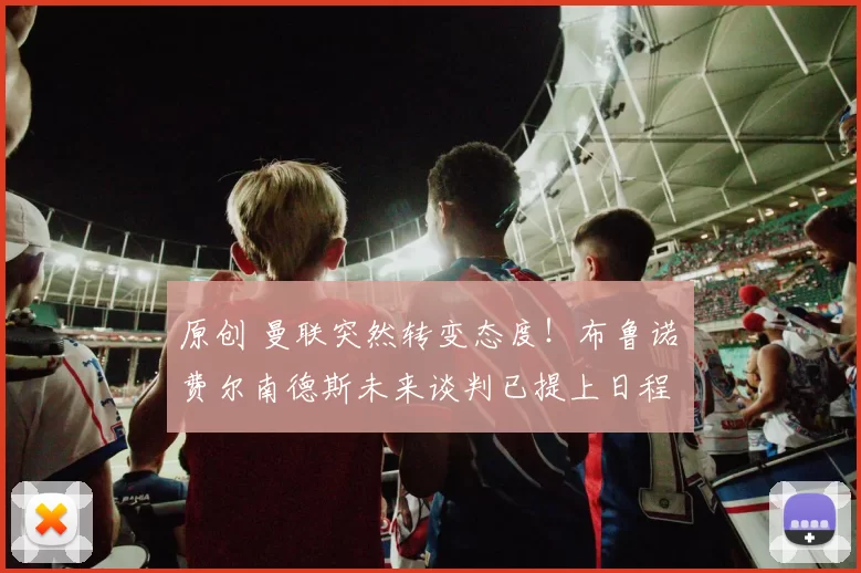 原创 曼联突然转变态度！布鲁诺・费尔南德斯未来谈判已提上日程