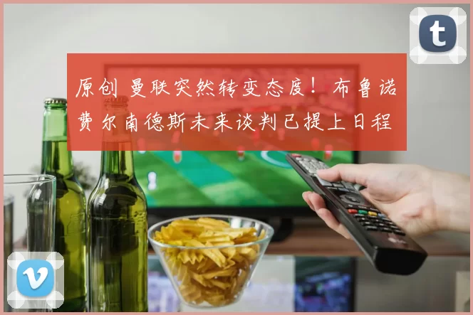 原创 曼联突然转变态度！布鲁诺・费尔南德斯未来谈判已提上日程