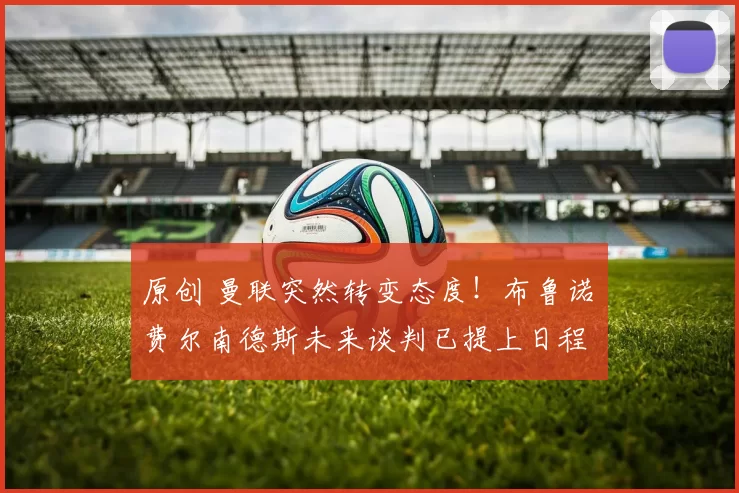 原创 曼联突然转变态度！布鲁诺・费尔南德斯未来谈判已提上日程