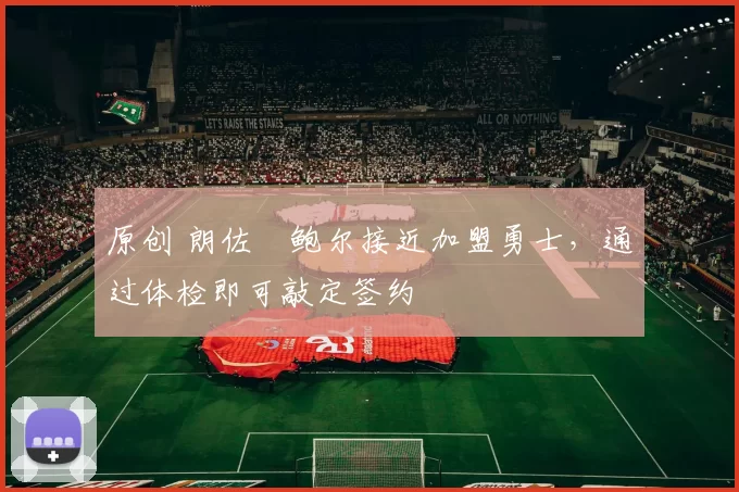 原创 朗佐・鲍尔接近加盟勇士，通过体检即可敲定签约