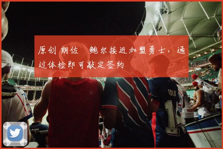 原创 朗佐・鲍尔接近加盟勇士，通过体检即可敲定签约