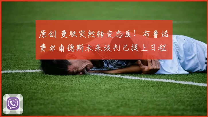 原创 曼联突然转变态度！布鲁诺・费尔南德斯未来谈判已提上日程