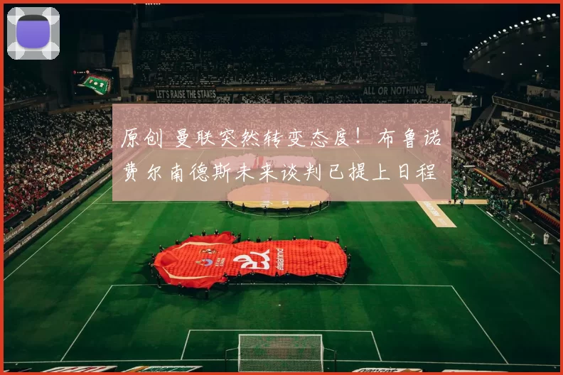 原创 曼联突然转变态度！布鲁诺・费尔南德斯未来谈判已提上日程