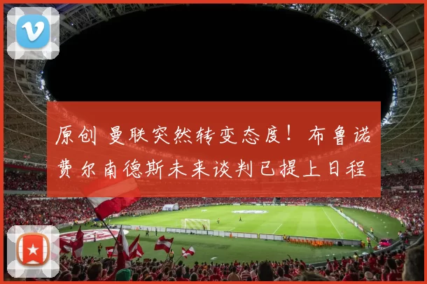 原创 曼联突然转变态度！布鲁诺・费尔南德斯未来谈判已提上日程