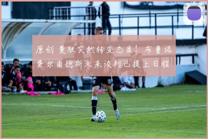 原创 曼联突然转变态度！布鲁诺・费尔南德斯未来谈判已提上日程