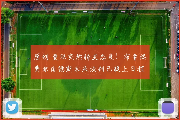 原创 曼联突然转变态度！布鲁诺・费尔南德斯未来谈判已提上日程