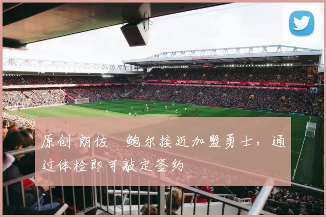 原创 朗佐・鲍尔接近加盟勇士，通过体检即可敲定签约