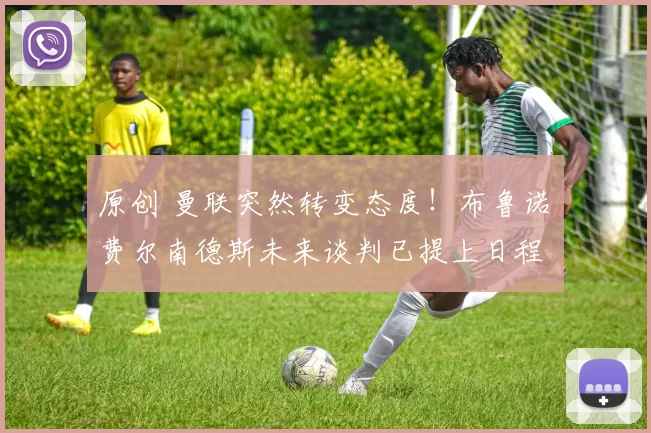 原创 曼联突然转变态度！布鲁诺・费尔南德斯未来谈判已提上日程