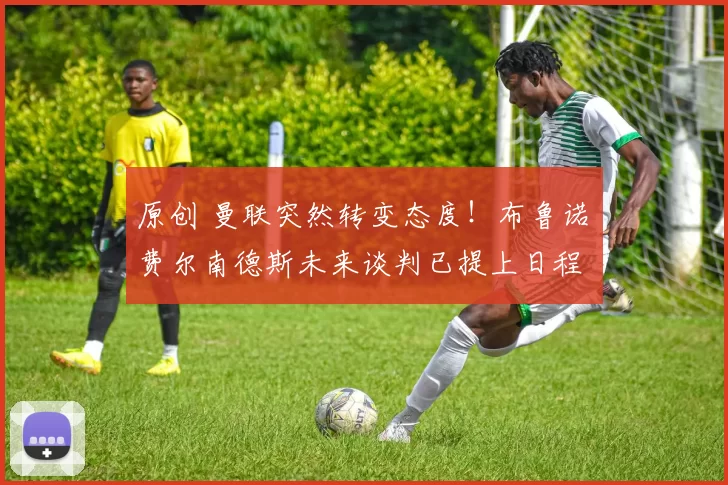 原创 曼联突然转变态度！布鲁诺・费尔南德斯未来谈判已提上日程