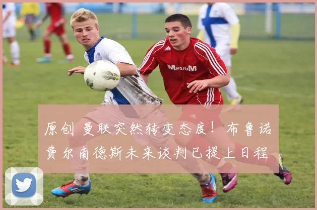 原创 曼联突然转变态度！布鲁诺・费尔南德斯未来谈判已提上日程