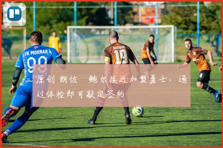 原创 朗佐・鲍尔接近加盟勇士，通过体检即可敲定签约