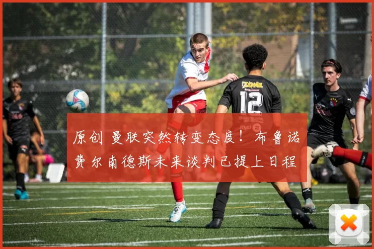 原创 曼联突然转变态度!布鲁诺・费尔南德斯未来谈判已提上日程
