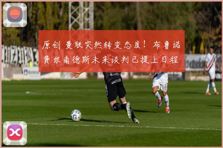 原创 曼联突然转变态度！布鲁诺・费尔南德斯未来谈判已提上日程