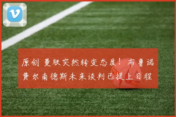 原创 曼联突然转变态度！布鲁诺・费尔南德斯未来谈判已提上日程