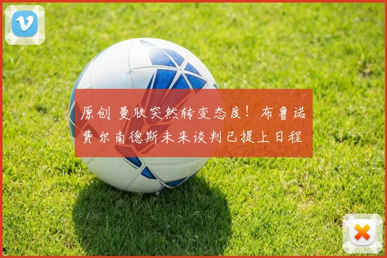 原创 曼联突然转变态度！布鲁诺・费尔南德斯未来谈判已提上日程