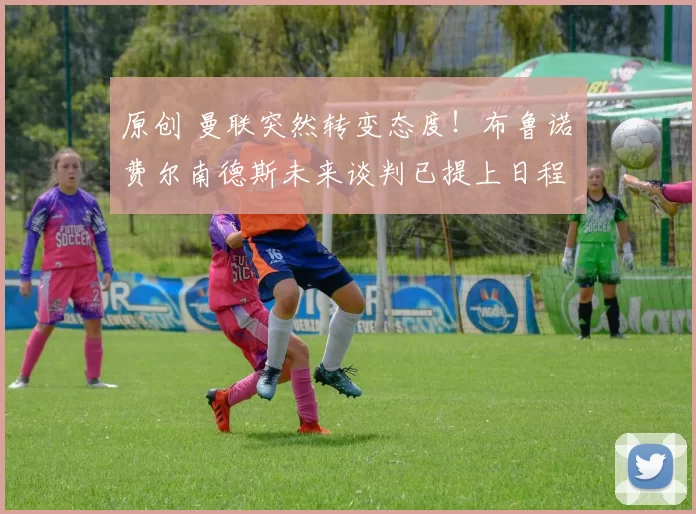 原创 曼联突然转变态度！布鲁诺・费尔南德斯未来谈判已提上日程