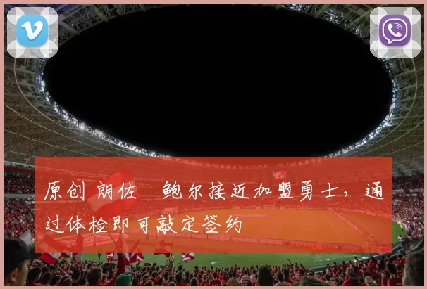 原创 朗佐・鲍尔接近加盟勇士，通过体检即可敲定签约