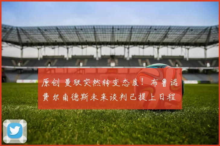 原创 曼联突然转变态度！布鲁诺・费尔南德斯未来谈判已提上日程