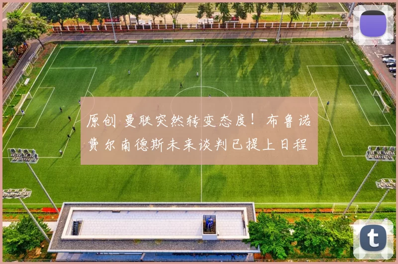 原创 曼联突然转变态度！布鲁诺・费尔南德斯未来谈判已提上日程