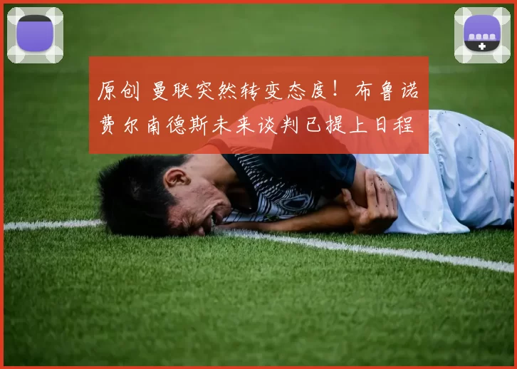 原创 曼联突然转变态度！布鲁诺・费尔南德斯未来谈判已提上日程