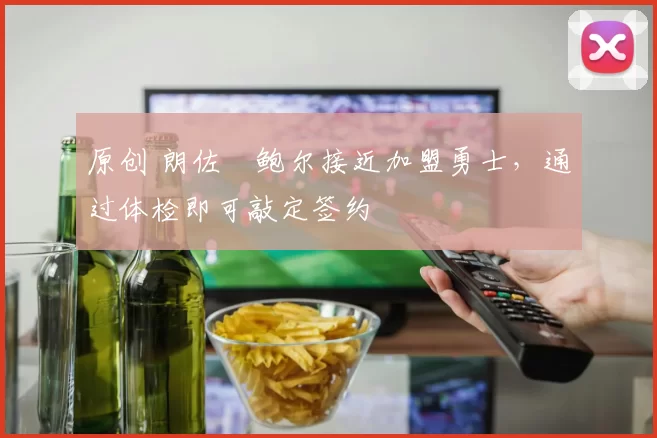 原创 朗佐・鲍尔接近加盟勇士，通过体检即可敲定签约