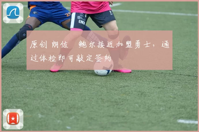 原创 朗佐・鲍尔接近加盟勇士，通过体检即可敲定签约