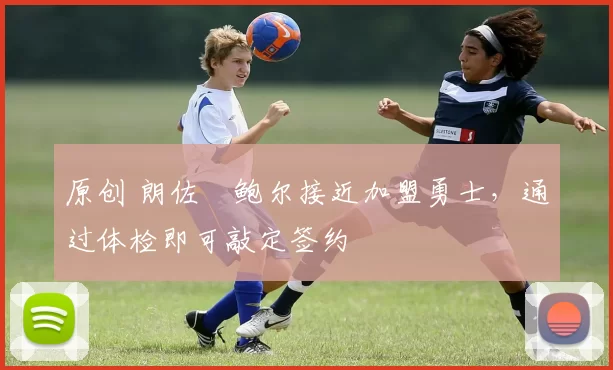 原创 朗佐・鲍尔接近加盟勇士，通过体检即可敲定签约