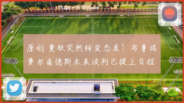 原创 曼联突然转变态度！布鲁诺・费尔南德斯未来谈判已提上日程