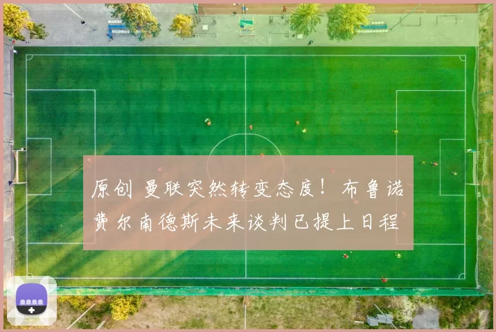 原创 曼联突然转变态度！布鲁诺・费尔南德斯未来谈判已提上日程