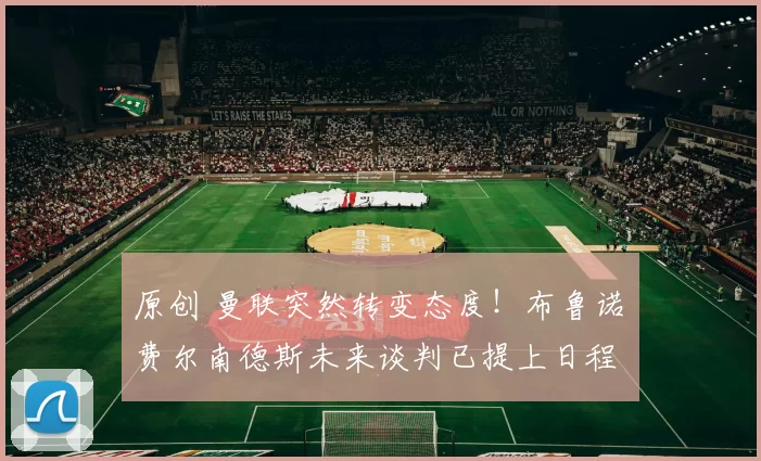 原创 曼联突然转变态度！布鲁诺・费尔南德斯未来谈判已提上日程