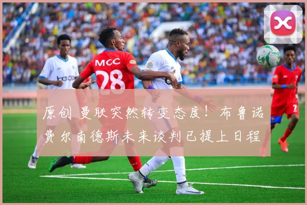 原创 曼联突然转变态度！布鲁诺・费尔南德斯未来谈判已提上日程