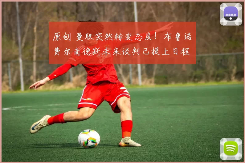 原创 曼联突然转变态度！布鲁诺・费尔南德斯未来谈判已提上日程