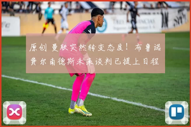原创 曼联突然转变态度！布鲁诺・费尔南德斯未来谈判已提上日程