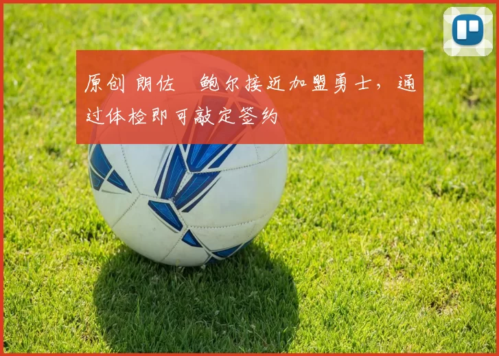 原创 朗佐・鲍尔接近加盟勇士，通过体检即可敲定签约