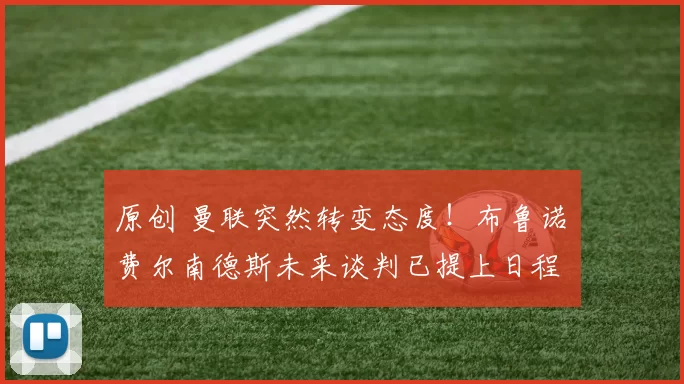 原创 曼联突然转变态度！布鲁诺・费尔南德斯未来谈判已提上日程