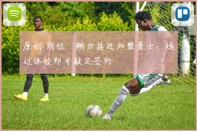 原创 朗佐・鲍尔接近加盟勇士，通过体检即可敲定签约