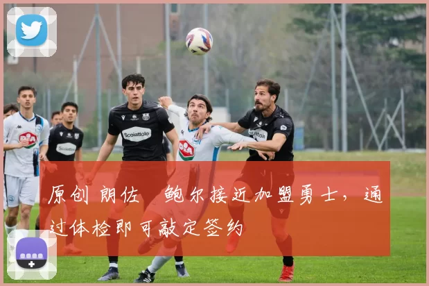 原创 朗佐・鲍尔接近加盟勇士，通过体检即可敲定签约