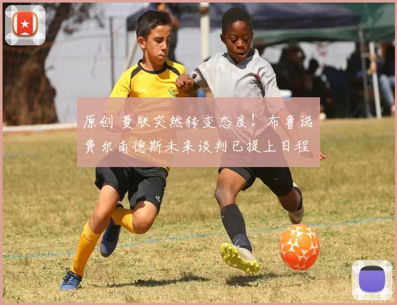 原创 曼联突然转变态度！布鲁诺・费尔南德斯未来谈判已提上日程